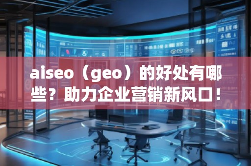 aiseo（geo）的好處有哪些？助力企業(yè)營銷新風口！