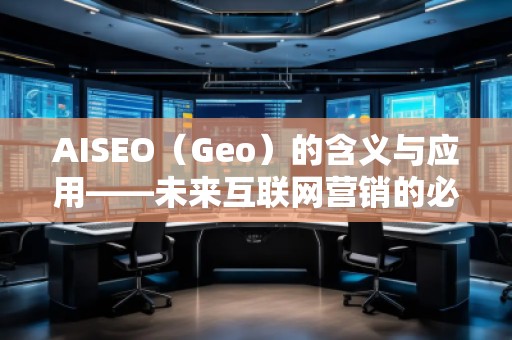 AISEO（Geo）的含義與應用——未來互聯(lián)網(wǎng)營銷的必備利器