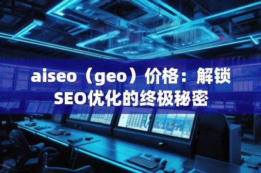 aiseo（geo）價格：解鎖SEO優(yōu)化的終極秘密