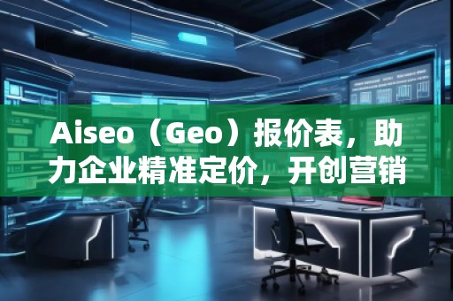 Aiseo（Geo）報(bào)價(jià)表，助力企業(yè)精準(zhǔn)定價(jià)，開創(chuàng)營銷新局面