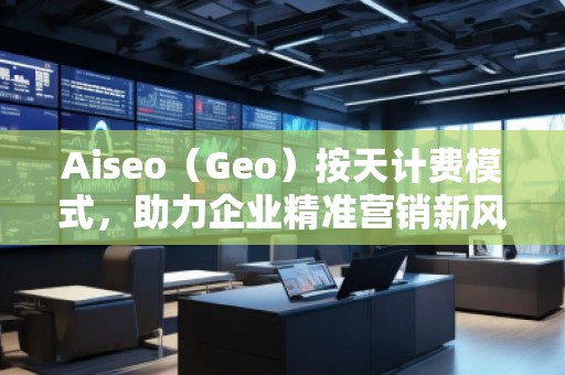 Aiseo（Geo）按天計(jì)費(fèi)模式，助力企業(yè)精準(zhǔn)營銷新風(fēng)口