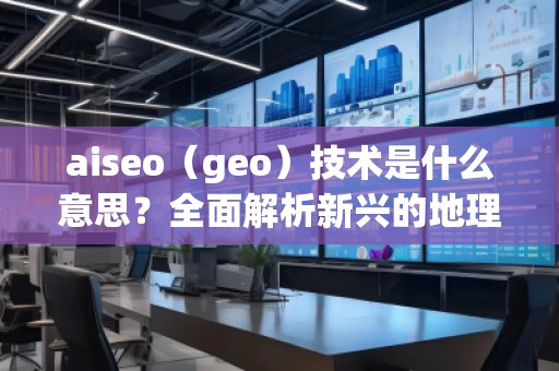 aiseo（geo）技術(shù)是什么意思？全面解析新興的地理SEO優(yōu)化方法