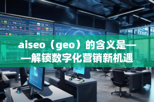 aiseo（geo）的含義是——解鎖數(shù)字化營銷新機(jī)遇