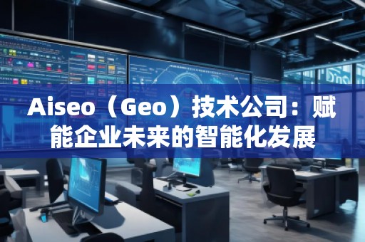 Aiseo（Geo）技術(shù)公司：賦能企業(yè)未來的智能化發(fā)展