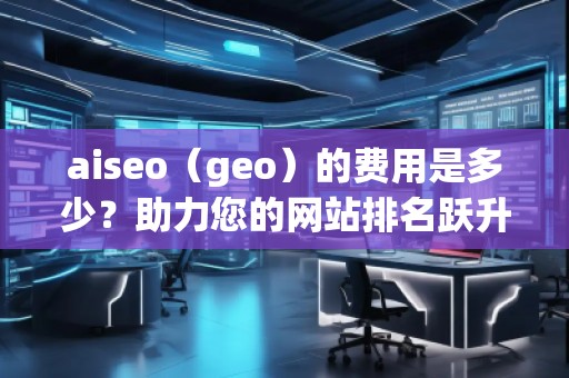 aiseo（geo）的費(fèi)用是多少？助力您的網(wǎng)站排名躍升！