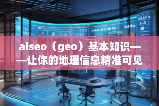aiseo（geo）基本知識(shí)——讓你的地理信息精準(zhǔn)可見(jiàn)