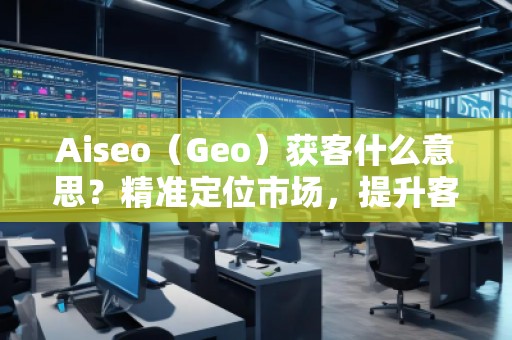 Aiseo（Geo）獲客什么意思？精準(zhǔn)定位市場(chǎng)，提升客戶獲取效率