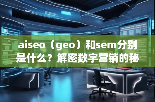 aiseo（geo）和sem分別是什么？解密數(shù)字營銷的秘密武器