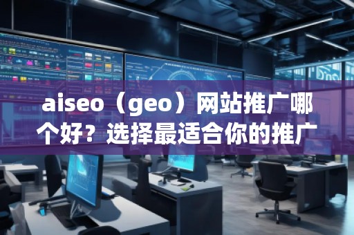 aiseo（geo）網(wǎng)站推廣哪個(gè)好？選擇最適合你的推廣平臺(tái)，讓網(wǎng)站飛速增長(zhǎng)