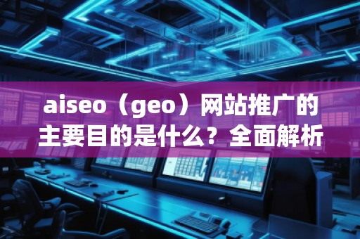 aiseo（geo）網(wǎng)站推廣的主要目的是什么？全面解析SEO優(yōu)化的價(jià)值與意義