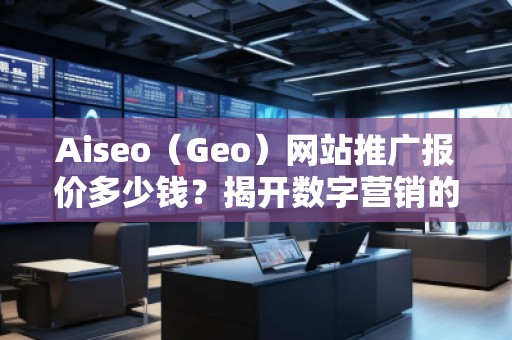 Aiseo（Geo）網(wǎng)站推廣報(bào)價(jià)多少錢？揭開數(shù)字營銷的秘密