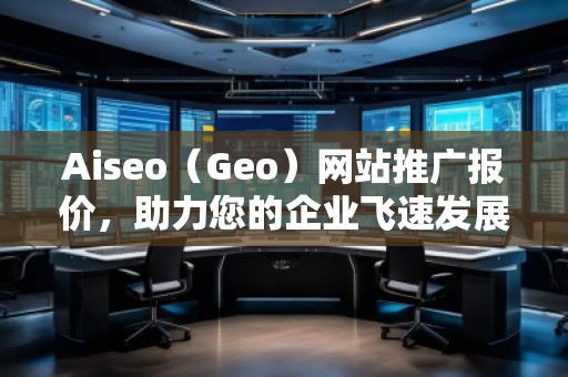 Aiseo（Geo）網(wǎng)站推廣報(bào)價(jià)，助力您的企業(yè)飛速發(fā)展