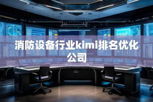 消防設(shè)備行業(yè)kimi排名優(yōu)化公司