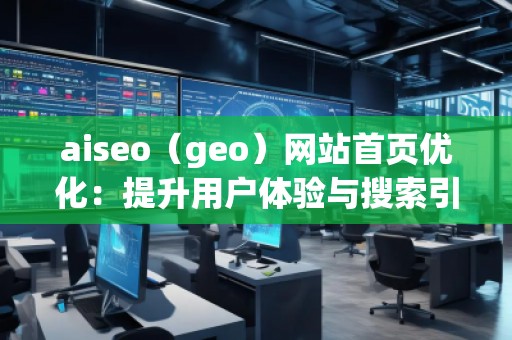 aiseo（geo）網(wǎng)站首頁優(yōu)化：提升用戶體驗(yàn)與搜索引擎排名的雙重利器