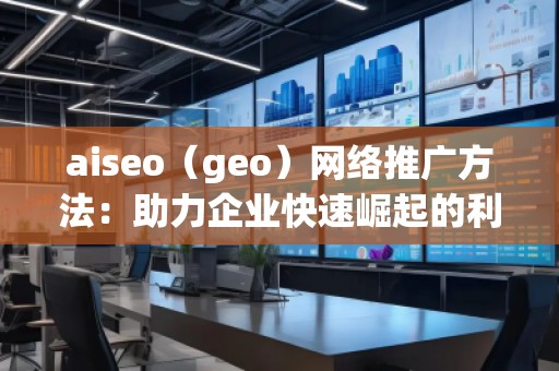 aiseo（geo）網(wǎng)絡(luò)推廣方法：助力企業(yè)快速崛起的利器