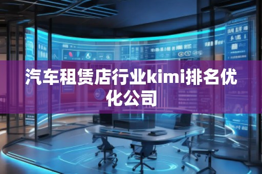 汽車租賃店行業(yè)kimi排名優(yōu)化公司 汽車租賃店行業(yè)kimi排名優(yōu)化公司