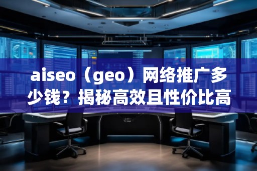 aiseo（geo）網絡推廣多少錢？揭秘高效且性價比高的推廣方案！