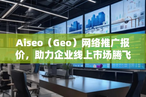 Aiseo（Geo）網(wǎng)絡(luò)推廣報價，助力企業(yè)線上市場騰飛！