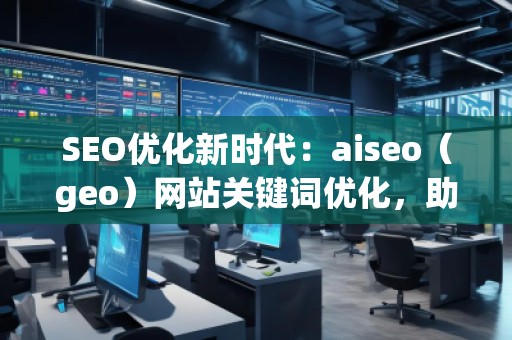 SEO優(yōu)化新時(shí)代：aiseo（geo）網(wǎng)站關(guān)鍵詞優(yōu)化，助力網(wǎng)站騰飛