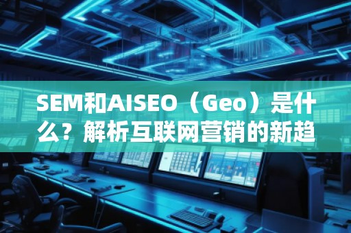 SEM和AISEO（Geo）是什么？解析互聯(lián)網(wǎng)營(yíng)銷(xiāo)的新趨勢(shì)