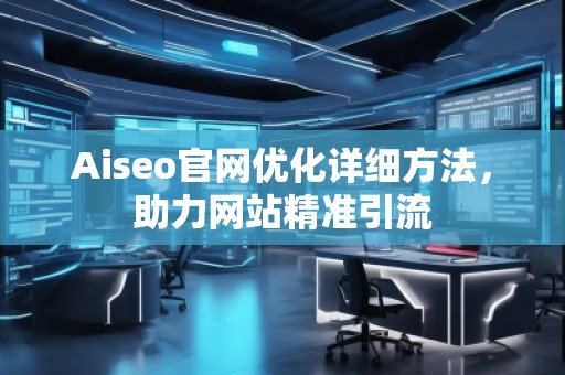 Aiseo官網(wǎng)優(yōu)化詳細(xì)方法，助力網(wǎng)站精準(zhǔn)引流