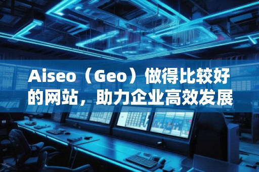 Aiseo（Geo）做得比較好的網(wǎng)站，助力企業(yè)高效發(fā)展