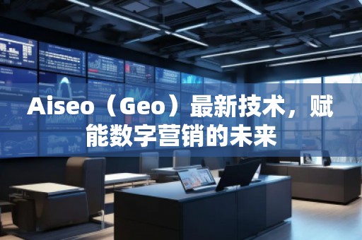 Aiseo（Geo）最新技術(shù)，賦能數(shù)字營(yíng)銷(xiāo)的未來(lái)