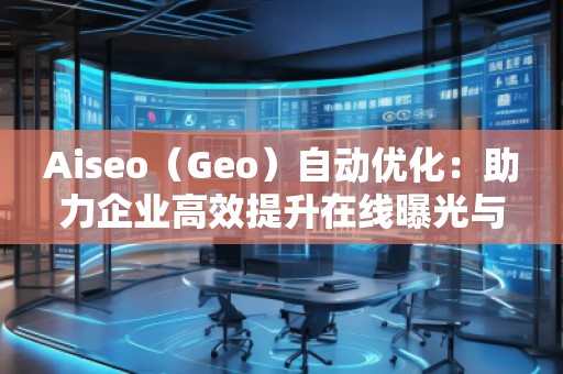 Aiseo（Geo）自動(dòng)優(yōu)化：助力企業(yè)高效提升在線(xiàn)曝光與搜索排名