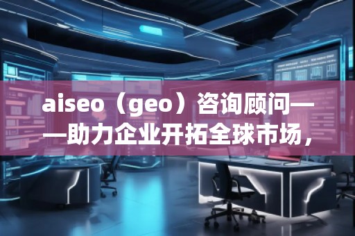 aiseo（geo）咨詢顧問——助力企業(yè)開拓全球市場，提升SEO優(yōu)化與地理定位的無窮潛力