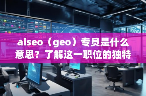 aiseo（geo）專員是什么意思？了解這一職位的獨(dú)特價(jià)值與職責(zé)