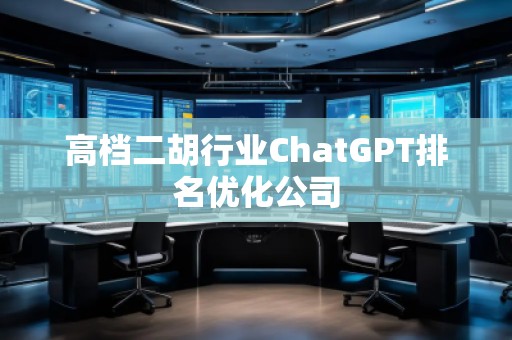 高檔二胡行業(yè)ChatGPT排名優(yōu)化公司