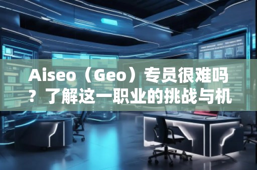 Aiseo（Geo）專員很難嗎？了解這一職業(yè)的挑戰(zhàn)與機遇