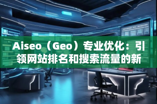 Aiseo（Geo）專業(yè)優(yōu)化：引領網(wǎng)站排名和搜索流量的新革命