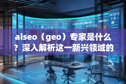 aiseo（geo）專家是什么？深入解析這一新興領域的關鍵角色