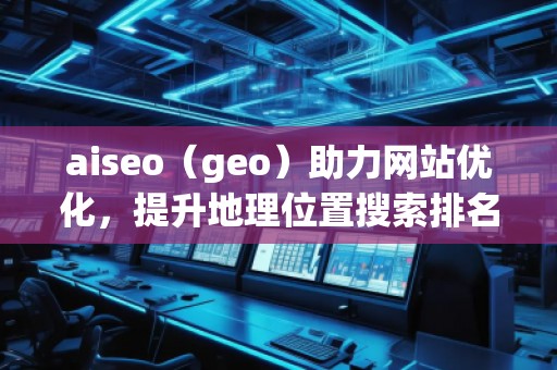 aiseo（geo）助力網(wǎng)站優(yōu)化，提升地理位置搜索排名，打造本地化營(yíng)銷(xiāo)優(yōu)勢(shì)
