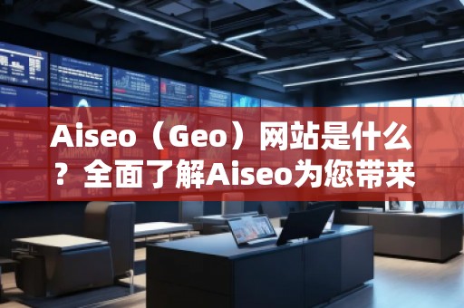 Aiseo（Geo）網(wǎng)站是什么？全面了解Aiseo為您帶來的數(shù)字化轉(zhuǎn)型之路