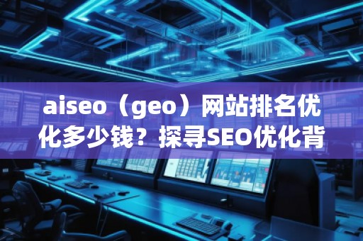 aiseo（geo）網(wǎng)站排名優(yōu)化多少錢？探尋SEO優(yōu)化背后的價(jià)值與回報(bào)