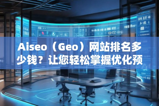 Aiseo（Geo）網(wǎng)站排名多少錢？讓您輕松掌握優(yōu)化預(yù)算！