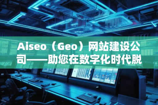 Aiseo（Geo）網(wǎng)站建設(shè)公司——助您在數(shù)字化時(shí)代脫穎而出的專業(yè)網(wǎng)站建設(shè)伙伴