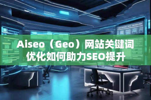 Aiseo（Geo）網(wǎng)站關(guān)鍵詞優(yōu)化如何助力SEO提升
