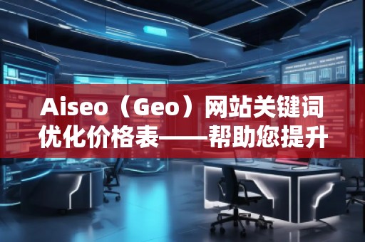 Aiseo（Geo）網(wǎng)站關(guān)鍵詞優(yōu)化價(jià)格表——幫助您提升網(wǎng)站排名與流量的最佳選擇