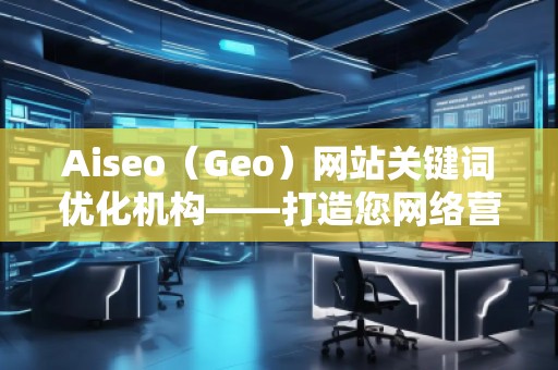 Aiseo（Geo）網(wǎng)站關(guān)鍵詞優(yōu)化機(jī)構(gòu)——打造您網(wǎng)絡(luò)營銷的秘密武器