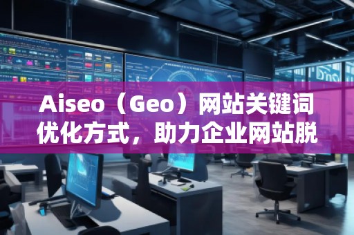 Aiseo（Geo）網(wǎng)站關鍵詞優(yōu)化方式，助力企業(yè)網(wǎng)站脫穎而出