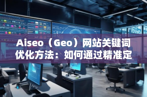 Aiseo（Geo）網(wǎng)站關(guān)鍵詞優(yōu)化方法：如何通過精準定位提升網(wǎng)站流量