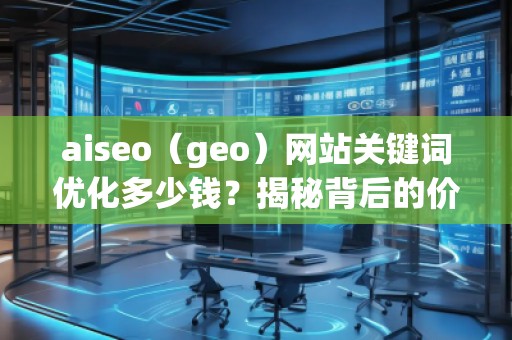 aiseo（geo）網(wǎng)站關(guān)鍵詞優(yōu)化多少錢？揭秘背后的價(jià)值回報(bào)