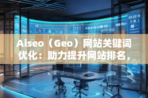 Aiseo（Geo）網(wǎng)站關(guān)鍵詞優(yōu)化：助力提升網(wǎng)站排名，打造SEO營銷新局面