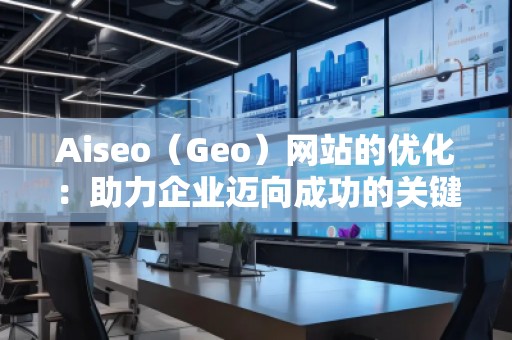 Aiseo（Geo）網(wǎng)站的優(yōu)化：助力企業(yè)邁向成功的關(guān)鍵之道