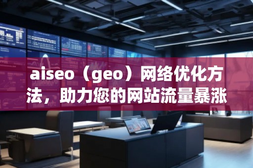 aiseo（geo）網(wǎng)絡(luò)優(yōu)化方法，助力您的網(wǎng)站流量暴漲