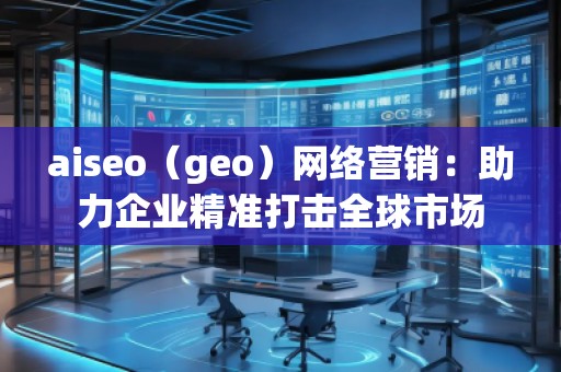 aiseo（geo）網(wǎng)絡(luò)營(yíng)銷(xiāo)：助力企業(yè)精準(zhǔn)打擊全球市場(chǎng)