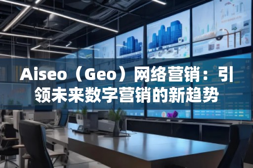 Aiseo（Geo）網(wǎng)絡(luò)營銷：引領(lǐng)未來數(shù)字營銷的新趨勢